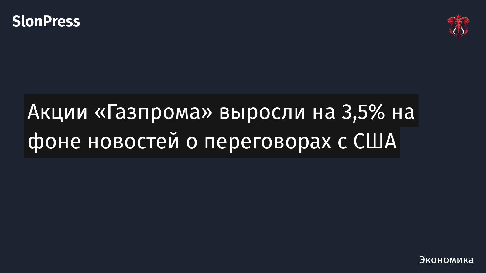 Акции «Газпрома» выросли на 3,5% на фоне новостей о переговорах с США