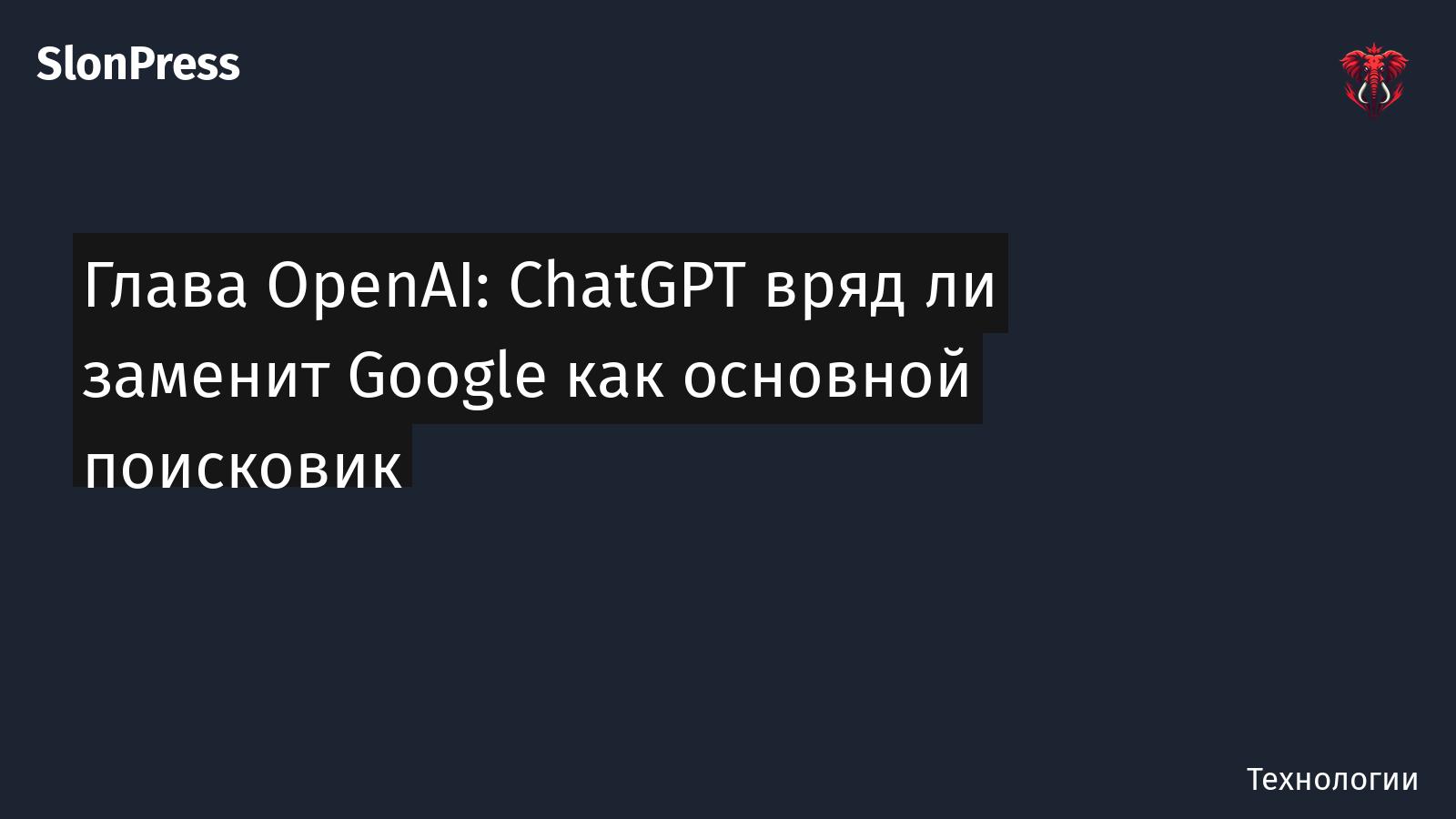 Глава OpenAI: ChatGPT вряд ли заменит Google как основной поисковик