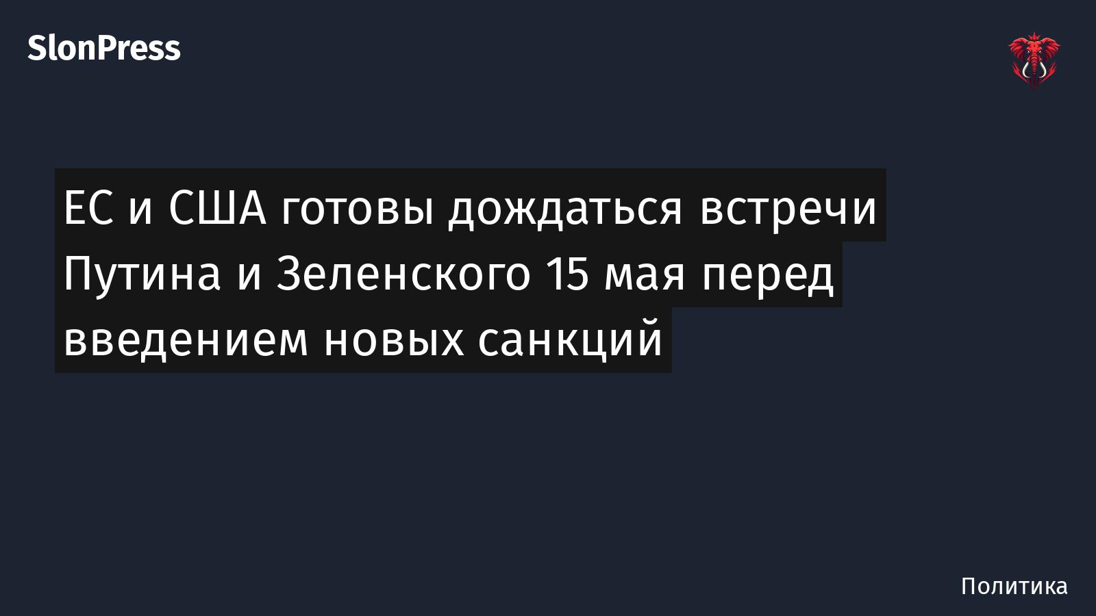 ЕС и США готовы дождаться встречи Путина и Зеленского 15 мая перед введением новых санкций