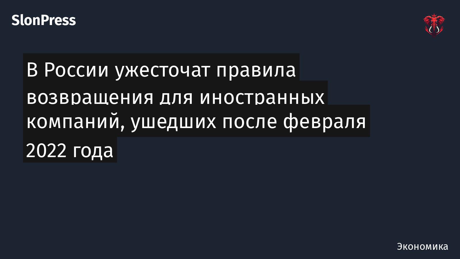 В России ужесточат правила возвращения для иностранных компаний, ушедших после февраля 2022 года