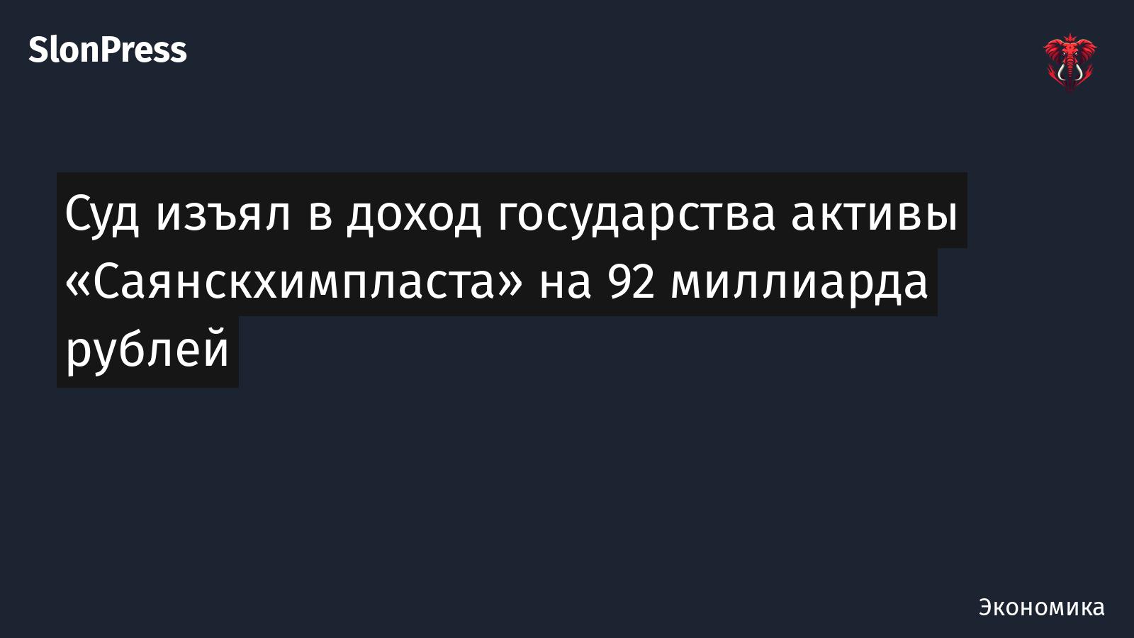Суд изъял в доход государства активы «Саянскхимпласта» на 92 миллиарда рублей
