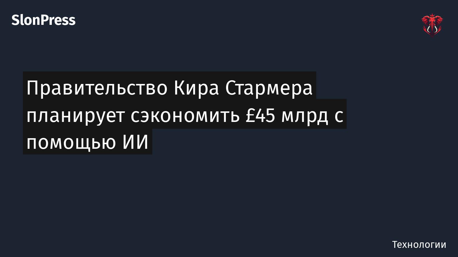 Правительство Кира Стармера планирует сэкономить £45 млрд с помощью ИИ